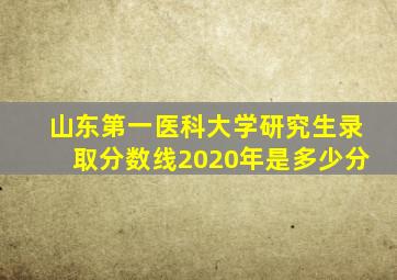 山东第一医科大学研究生录取分数线2020年是多少分