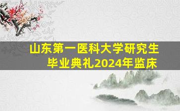 山东第一医科大学研究生毕业典礼2024年监床