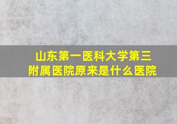 山东第一医科大学第三附属医院原来是什么医院