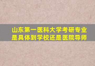 山东第一医科大学考研专业是具体到学校还是医院导师