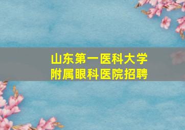 山东第一医科大学附属眼科医院招聘