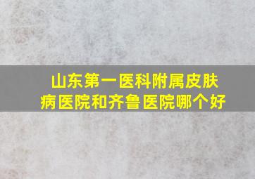 山东第一医科附属皮肤病医院和齐鲁医院哪个好