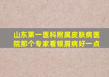 山东第一医科附属皮肤病医院那个专家看银屑病好一点