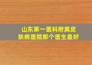 山东第一医科附属皮肤病医院那个医生最好