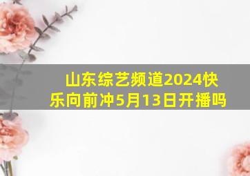 山东综艺频道2024快乐向前冲5月13日开播吗