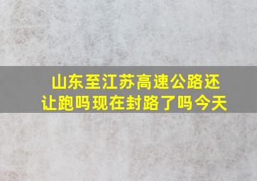 山东至江苏高速公路还让跑吗现在封路了吗今天