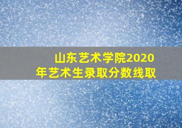 山东艺术学院2020年艺术生录取分数线取