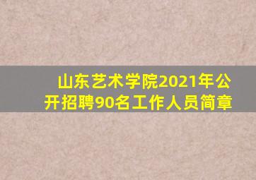 山东艺术学院2021年公开招聘90名工作人员简章