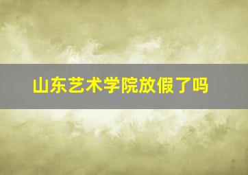 山东艺术学院放假了吗