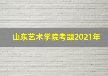 山东艺术学院考题2021年