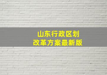 山东行政区划改革方案最新版