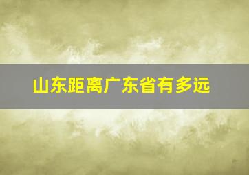 山东距离广东省有多远