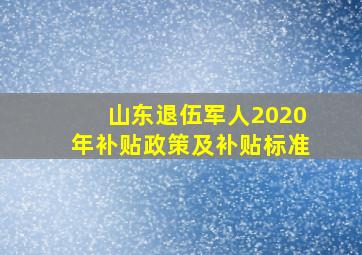 山东退伍军人2020年补贴政策及补贴标准