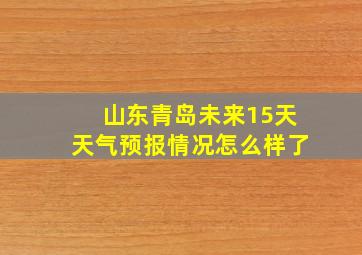 山东青岛未来15天天气预报情况怎么样了