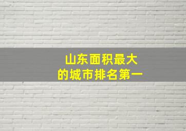 山东面积最大的城市排名第一