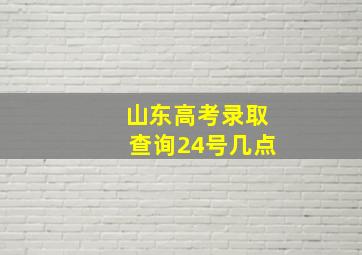 山东高考录取查询24号几点