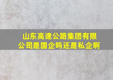 山东高速公路集团有限公司是国企吗还是私企啊