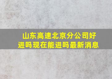 山东高速北京分公司好进吗现在能进吗最新消息