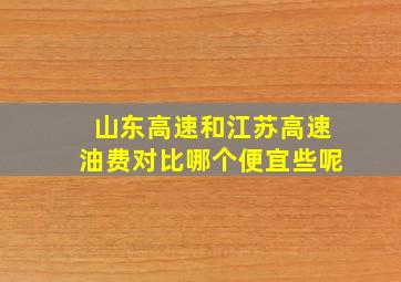 山东高速和江苏高速油费对比哪个便宜些呢