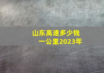 山东高速多少钱一公里2023年