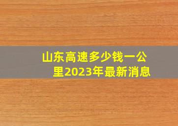 山东高速多少钱一公里2023年最新消息