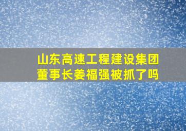 山东高速工程建设集团董事长姜福强被抓了吗