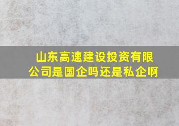 山东高速建设投资有限公司是国企吗还是私企啊