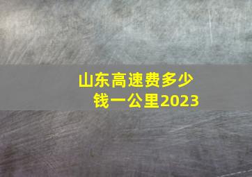 山东高速费多少钱一公里2023