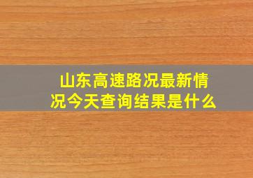 山东高速路况最新情况今天查询结果是什么