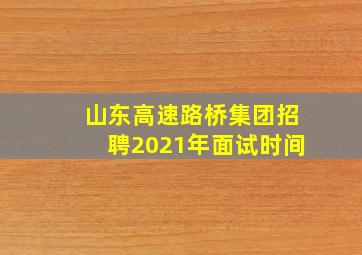 山东高速路桥集团招聘2021年面试时间