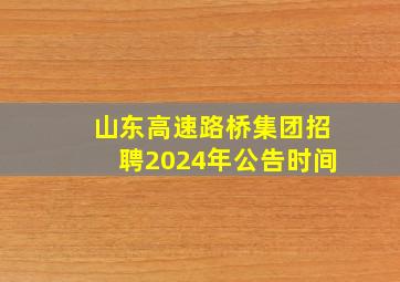 山东高速路桥集团招聘2024年公告时间