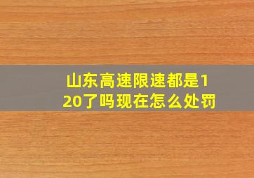 山东高速限速都是120了吗现在怎么处罚