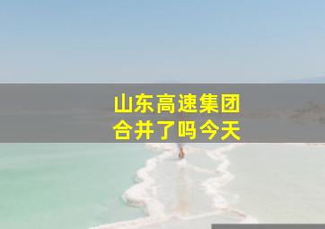 山东高速集团合并了吗今天