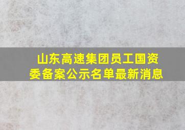 山东高速集团员工国资委备案公示名单最新消息