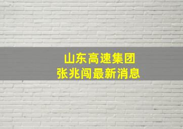 山东高速集团张兆闯最新消息