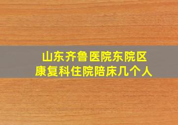 山东齐鲁医院东院区康复科住院陪床几个人