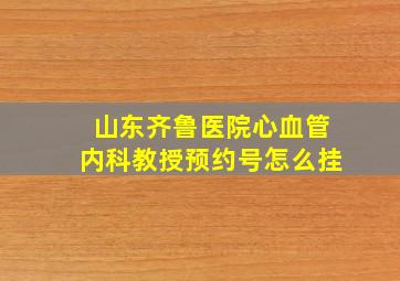 山东齐鲁医院心血管内科教授预约号怎么挂