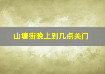 山塘街晚上到几点关门