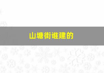 山塘街谁建的