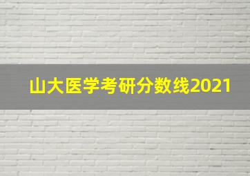 山大医学考研分数线2021