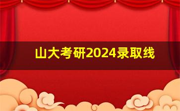 山大考研2024录取线