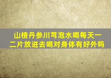 山楂丹参川芎泡水喝每天一二片放进去喝对身体有好外吗