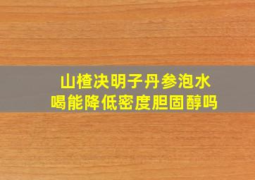 山楂决明子丹参泡水喝能降低密度胆固醇吗