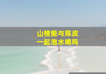 山楂能与陈皮一起泡水喝吗