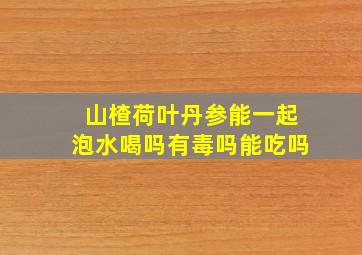 山楂荷叶丹参能一起泡水喝吗有毒吗能吃吗