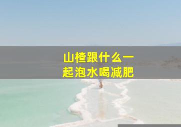 山楂跟什么一起泡水喝减肥