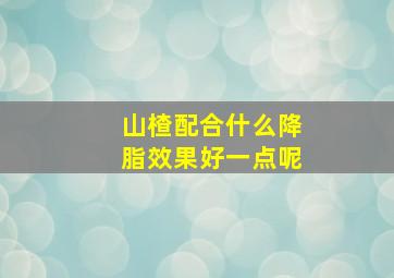 山楂配合什么降脂效果好一点呢