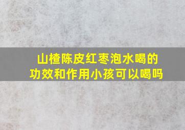 山楂陈皮红枣泡水喝的功效和作用小孩可以喝吗