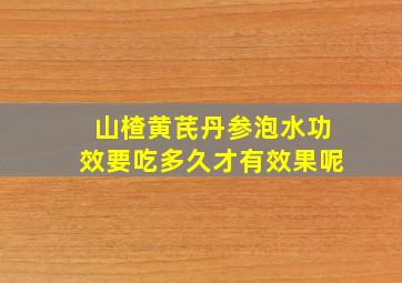 山楂黄芪丹参泡水功效要吃多久才有效果呢