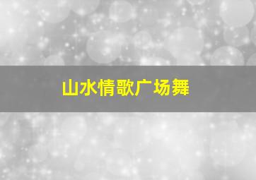 山水情歌广场舞